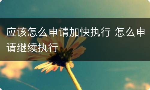 应该怎么申请加快执行 怎么申请继续执行
