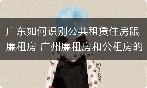 广东如何识别公共租赁住房跟廉租房 广州廉租房和公租房的区别