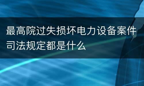 最高院过失损坏电力设备案件司法规定都是什么