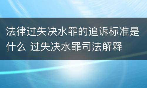 法律过失决水罪的追诉标准是什么 过失决水罪司法解释