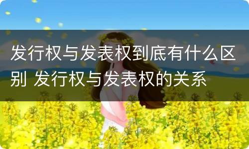 发行权与发表权到底有什么区别 发行权与发表权的关系