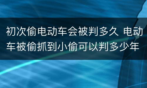 初次偷电动车会被判多久 电动车被偷抓到小偷可以判多少年