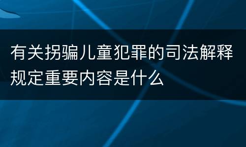 有关拐骗儿童犯罪的司法解释规定重要内容是什么