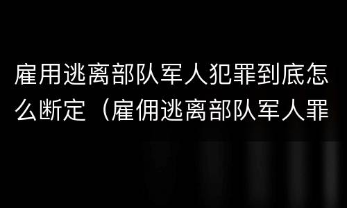 雇用逃离部队军人犯罪到底怎么断定（雇佣逃离部队军人罪）