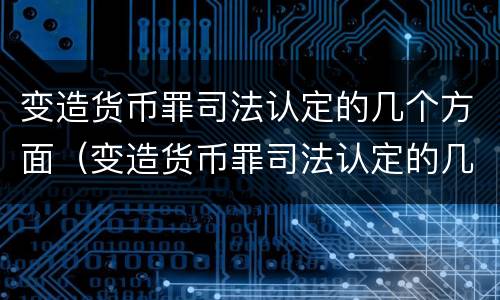 变造货币罪司法认定的几个方面（变造货币罪司法认定的几个方面是什么）
