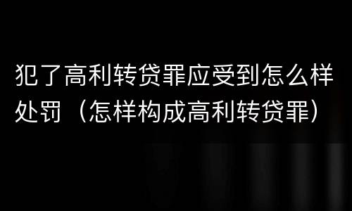 犯了高利转贷罪应受到怎么样处罚（怎样构成高利转贷罪）