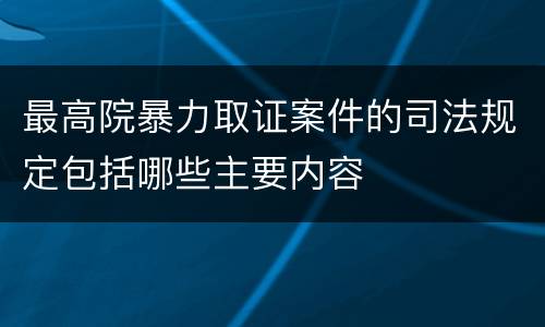 最高院暴力取证案件的司法规定包括哪些主要内容