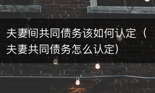 夫妻间共同债务该如何认定（夫妻共同债务怎么认定）