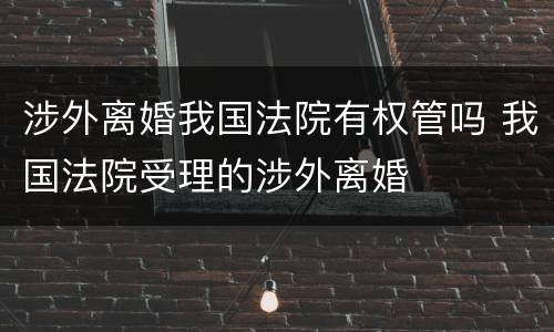 涉外离婚我国法院有权管吗 我国法院受理的涉外离婚
