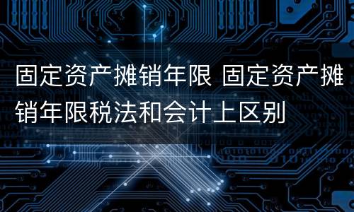 固定资产摊销年限 固定资产摊销年限税法和会计上区别