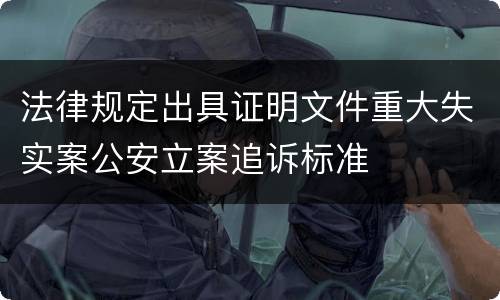 法律规定出具证明文件重大失实案公安立案追诉标准