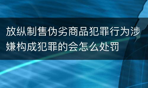 放纵制售伪劣商品犯罪行为涉嫌构成犯罪的会怎么处罚