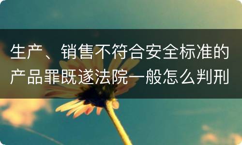 生产、销售不符合安全标准的产品罪既遂法院一般怎么判刑