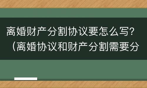 离婚财产分割协议要怎么写？（离婚协议和财产分割需要分开写吗）