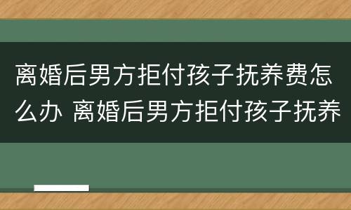 离婚后男方拒付孩子抚养费怎么办 离婚后男方拒付孩子抚养费怎么办理
