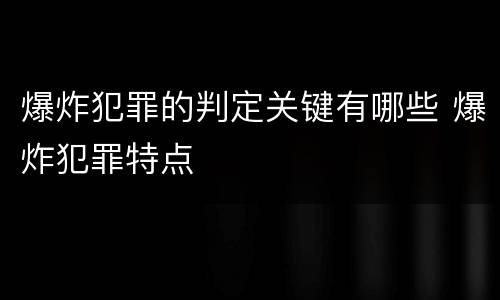 爆炸犯罪的判定关键有哪些 爆炸犯罪特点
