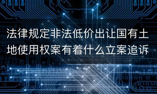 法律规定非法低价出让国有土地使用权案有着什么立案追诉标准