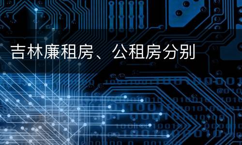 吉林廉租房、公租房分别