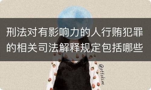 刑法对有影响力的人行贿犯罪的相关司法解释规定包括哪些内容