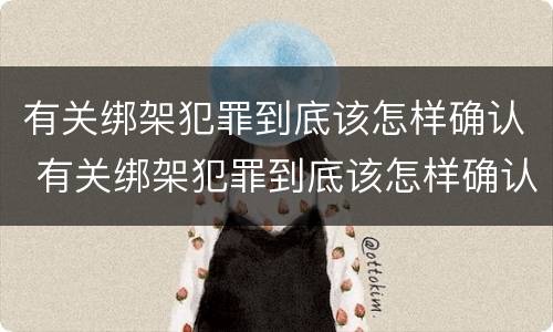 有关绑架犯罪到底该怎样确认 有关绑架犯罪到底该怎样确认责任