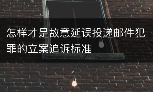 怎样才是故意延误投递邮件犯罪的立案追诉标准