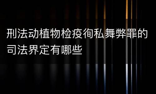 刑法动植物检疫徇私舞弊罪的司法界定有哪些