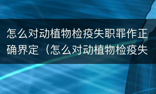 怎么对动植物检疫失职罪作正确界定（怎么对动植物检疫失职罪作正确界定呢）