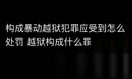 构成暴动越狱犯罪应受到怎么处罚 越狱构成什么罪