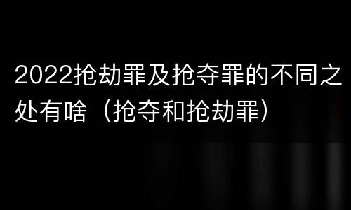2022抢劫罪及抢夺罪的不同之处有啥（抢夺和抢劫罪）