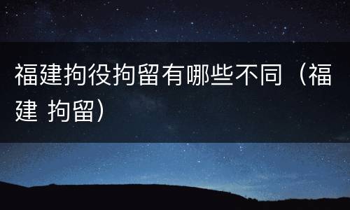 福建拘役拘留有哪些不同（福建 拘留）
