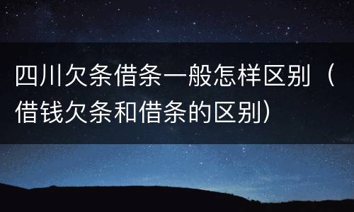 四川欠条借条一般怎样区别（借钱欠条和借条的区别）