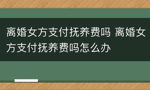 离婚女方支付抚养费吗 离婚女方支付抚养费吗怎么办