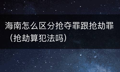 海南怎么区分抢夺罪跟抢劫罪（抢劫算犯法吗）
