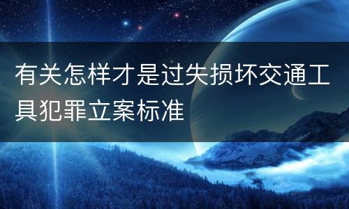 有关怎样才是过失损坏交通工具犯罪立案标准