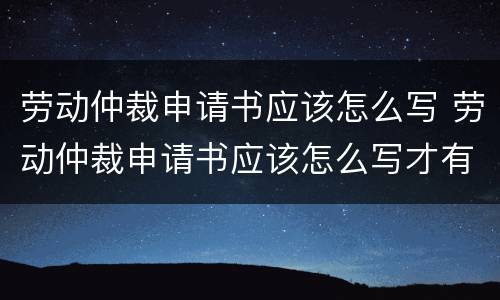 劳动仲裁申请书应该怎么写 劳动仲裁申请书应该怎么写才有效