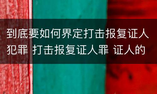 到底要如何界定打击报复证人犯罪 打击报复证人罪 证人的范围