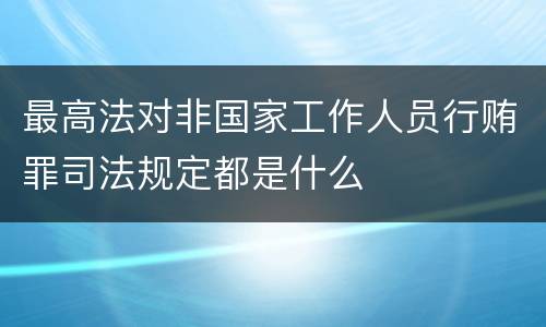 最高法对非国家工作人员行贿罪司法规定都是什么
