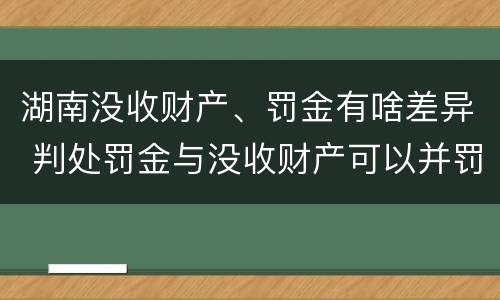 湖南没收财产、罚金有啥差异 判处罚金与没收财产可以并罚吗