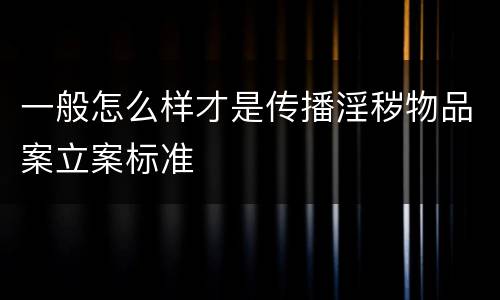一般怎么样才是传播淫秽物品案立案标准