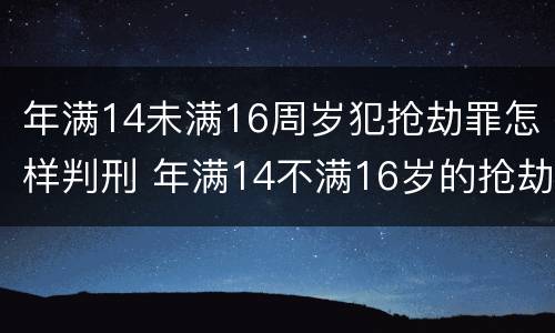 年满14未满16周岁犯抢劫罪怎样判刑 年满14不满16岁的抢劫罪