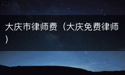 大庆市律师费（大庆免费律师）