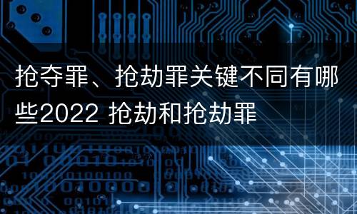 抢夺罪、抢劫罪关键不同有哪些2022 抢劫和抢劫罪
