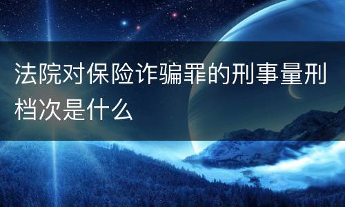 法院对保险诈骗罪的刑事量刑档次是什么