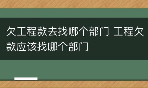 欠工程款去找哪个部门 工程欠款应该找哪个部门