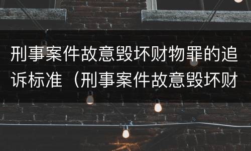 刑事案件故意毁坏财物罪的追诉标准（刑事案件故意毁坏财物罪的追诉标准是多少）