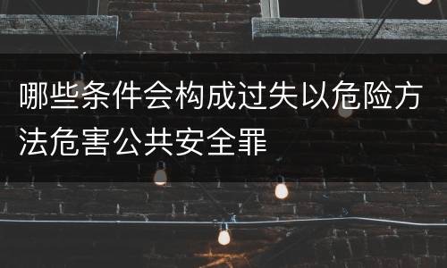 哪些条件会构成过失以危险方法危害公共安全罪