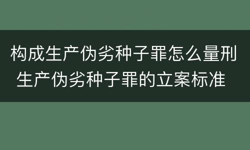 构成生产伪劣种子罪怎么量刑 生产伪劣种子罪的立案标准