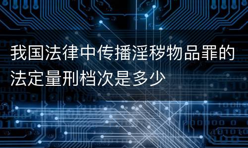 我国法律中传播淫秽物品罪的法定量刑档次是多少