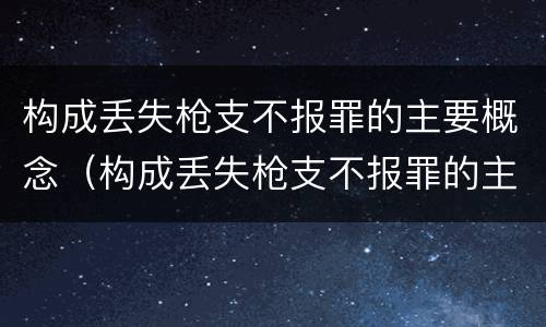 构成丢失枪支不报罪的主要概念（构成丢失枪支不报罪的主要概念是什么）