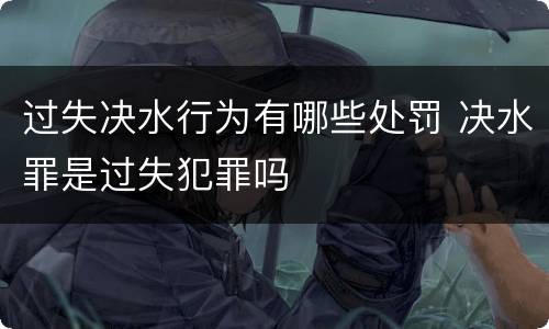 过失决水行为有哪些处罚 决水罪是过失犯罪吗